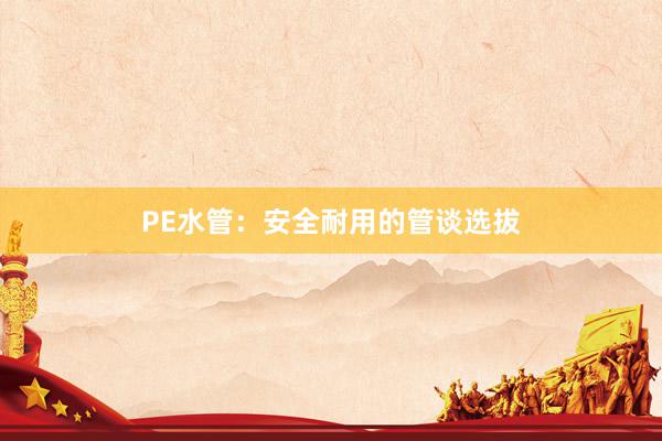 PE水管：安全耐用的管谈选拔