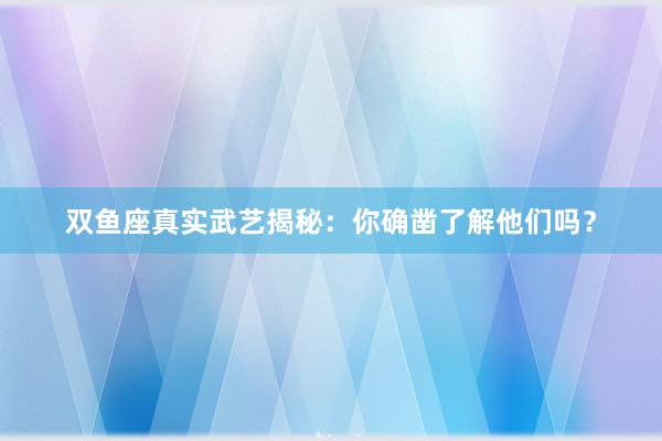 双鱼座真实武艺揭秘：你确凿了解他们吗？