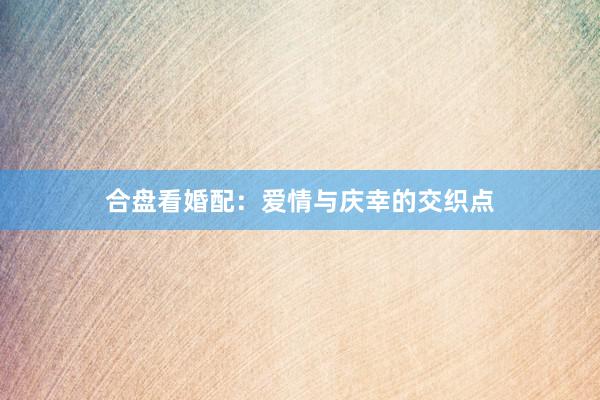 合盘看婚配：爱情与庆幸的交织点