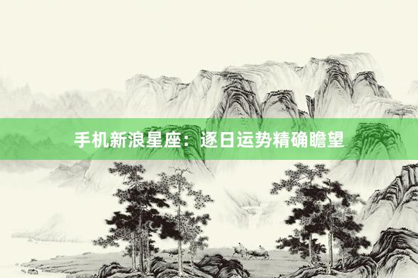 手机新浪星座：逐日运势精确瞻望