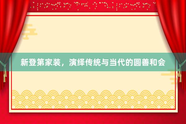 新登第家装，演绎传统与当代的圆善和会