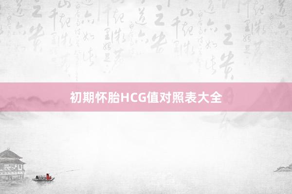 初期怀胎HCG值对照表大全