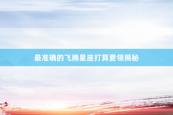 最准确的飞腾星座打算要领揭秘