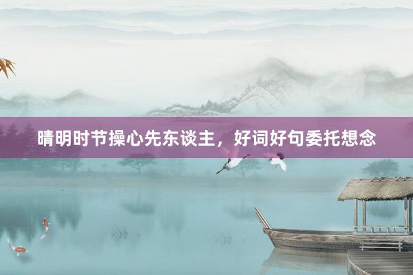 晴明时节操心先东谈主，好词好句委托想念