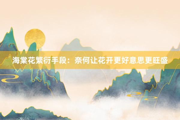 海棠花繁衍手段：奈何让花开更好意思更旺盛