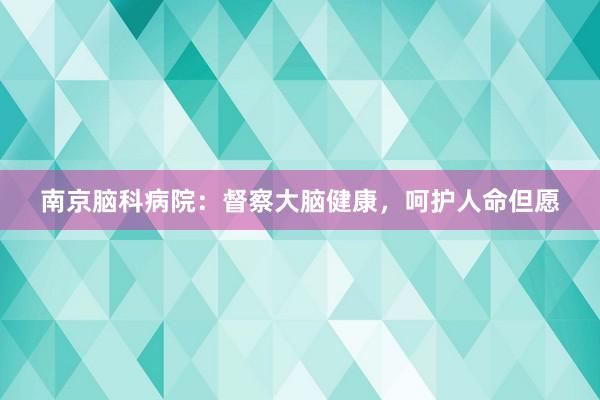 南京脑科病院：督察大脑健康，呵护人命但愿