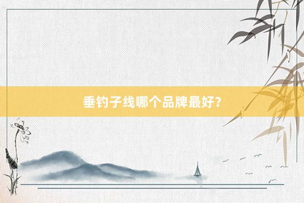 垂钓子线哪个品牌最好？