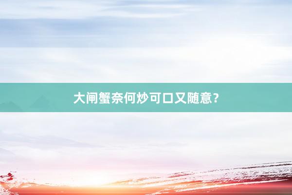 大闸蟹奈何炒可口又随意？