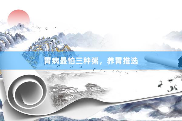 胃病最怕三种粥，养胃推选