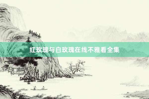 红玫瑰与白玫瑰在线不雅看全集