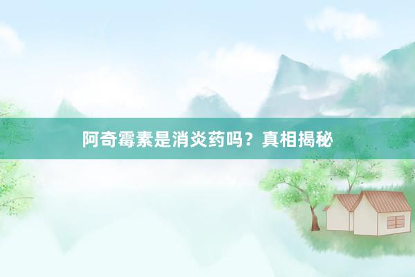 阿奇霉素是消炎药吗？真相揭秘