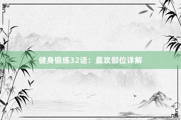 健身锻练32话:晨攻部位详解