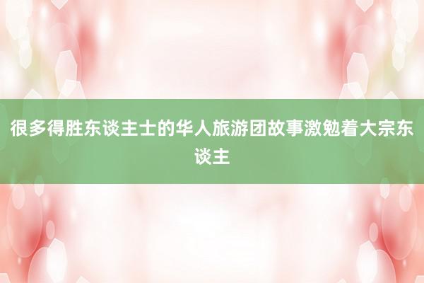 很多得胜东谈主士的华人旅游团故事激勉着大宗东谈主