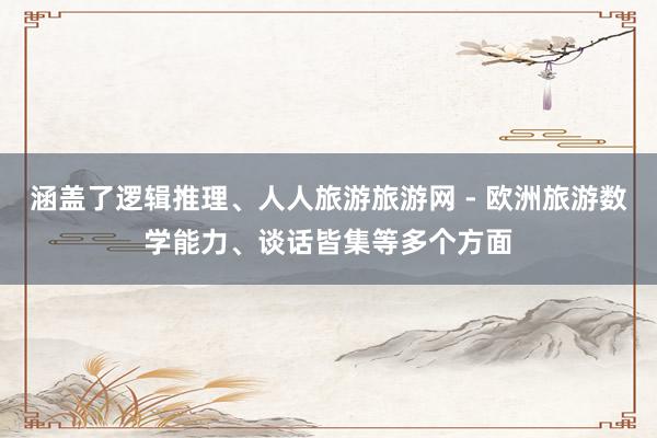 涵盖了逻辑推理、人人旅游旅游网 - 欧洲旅游数学能力、谈话皆集等多个方面